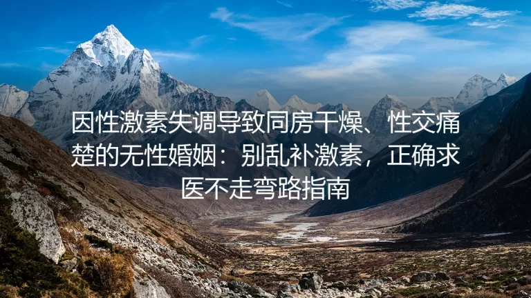 性激素失调引发同房疼痛的无性婚姻保姆级实操指南：别乱补激素，正确求医少走弯路