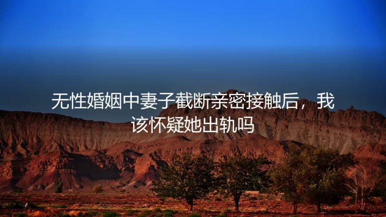 无性婚姻中妻子截断亲密接触，我该怀疑她出轨吗？——高频问答与清醒剖析
